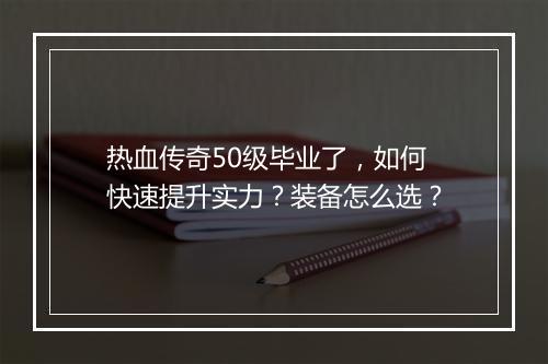热血传奇50级毕业了，如何快速提升实力？装备怎么选？