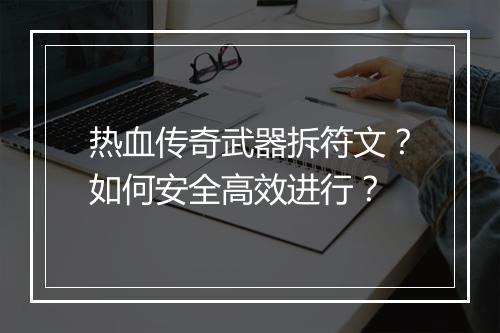 热血传奇武器拆符文？如何安全高效进行？