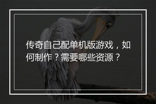 传奇自己配单机版游戏，如何制作？需要哪些资源？
