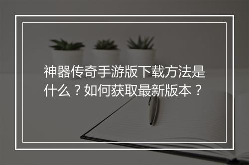 神器传奇手游版下载方法是什么？如何获取最新版本？