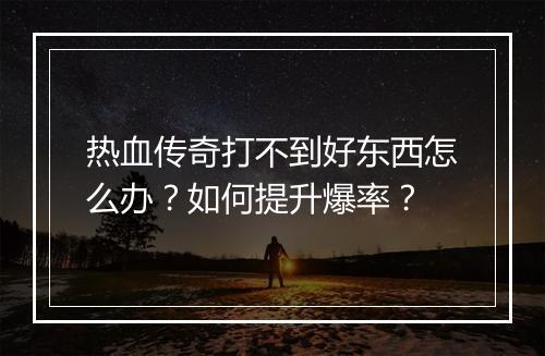 热血传奇打不到好东西怎么办？如何提升爆率？