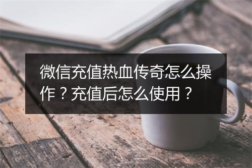 微信充值热血传奇怎么操作？充值后怎么使用？