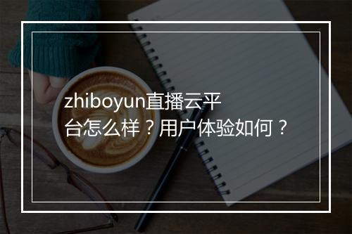 zhiboyun直播云平台怎么样？用户体验如何？