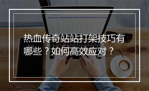 热血传奇站站打架技巧有哪些？如何高效应对？