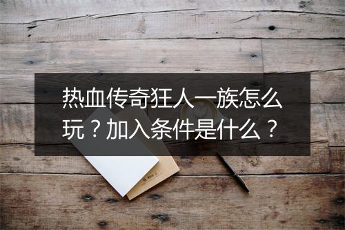 热血传奇狂人一族怎么玩？加入条件是什么？