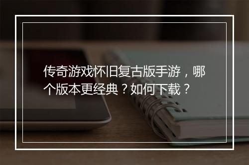 传奇游戏怀旧复古版手游，哪个版本更经典？如何下载？