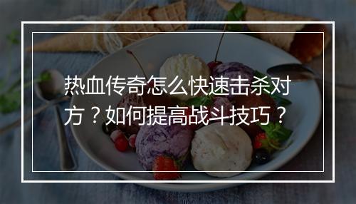 热血传奇怎么快速击杀对方？如何提高战斗技巧？