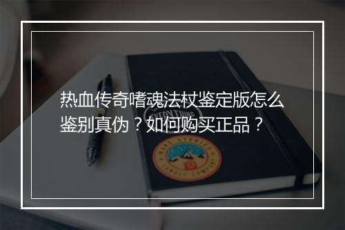 热血传奇嗜魂法杖鉴定版怎么鉴别真伪？如何购买正品？