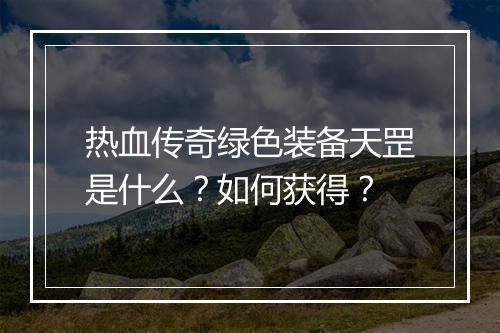 热血传奇绿色装备天罡是什么？如何获得？
