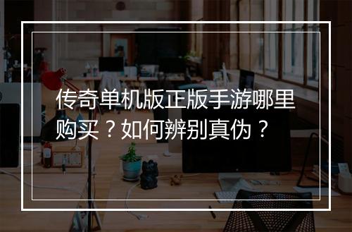 传奇单机版正版手游哪里购买？如何辨别真伪？