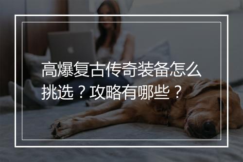 高爆复古传奇装备怎么挑选？攻略有哪些？