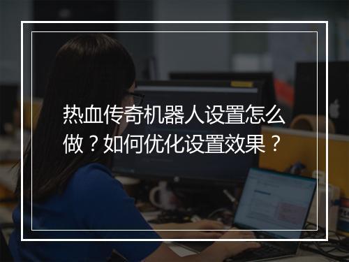 热血传奇机器人设置怎么做？如何优化设置效果？