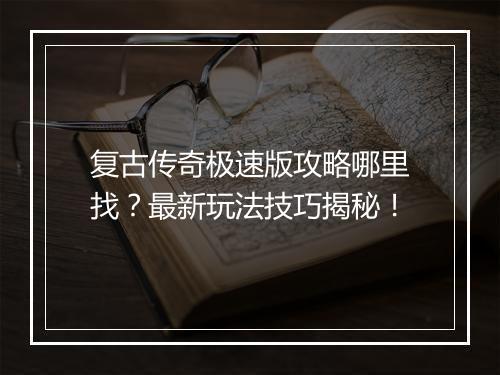 复古传奇极速版攻略哪里找？最新玩法技巧揭秘！