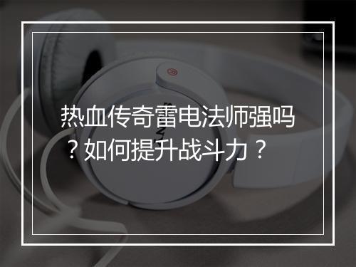 热血传奇雷电法师强吗？如何提升战斗力？