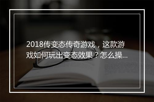 2018传变态传奇游戏，这款游戏如何玩出变态效果？怎么操作？
