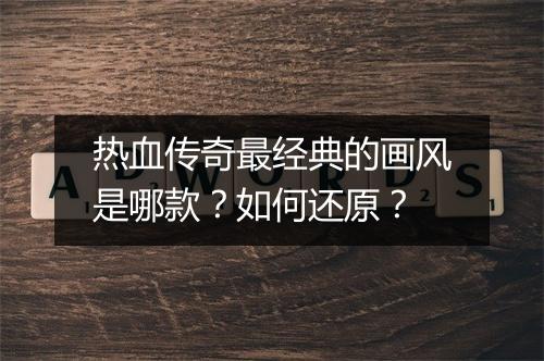 热血传奇最经典的画风是哪款？如何还原？