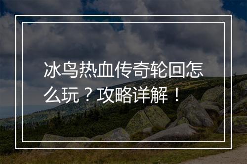 冰鸟热血传奇轮回怎么玩？攻略详解！