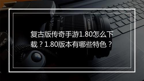 复古版传奇手游1.80怎么下载？1.80版本有哪些特色？