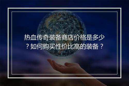 热血传奇装备商店价格是多少？如何购买性价比高的装备？