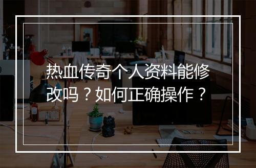 热血传奇个人资料能修改吗？如何正确操作？