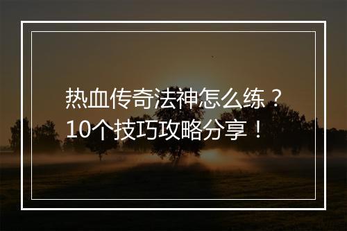 热血传奇法神怎么练？10个技巧攻略分享！