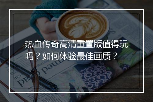 热血传奇高清重置版值得玩吗？如何体验最佳画质？
