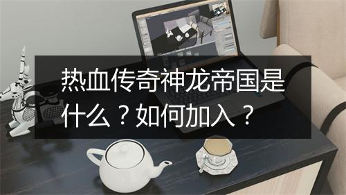 热血传奇神龙帝国是什么？如何加入？