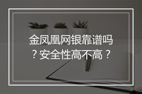 金凤凰网银靠谱吗？安全性高不高？