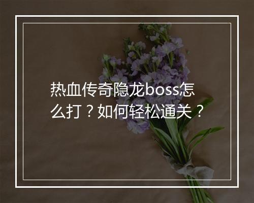 热血传奇隐龙boss怎么打？如何轻松通关？