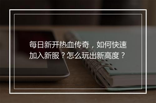 每日新开热血传奇，如何快速加入新服？怎么玩出新高度？