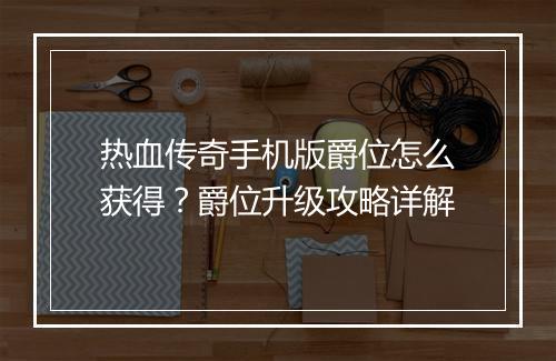 热血传奇手机版爵位怎么获得？爵位升级攻略详解