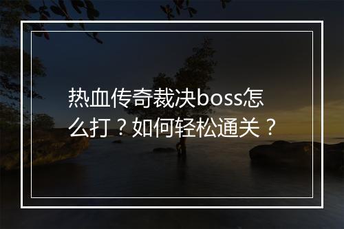 热血传奇裁决boss怎么打？如何轻松通关？
