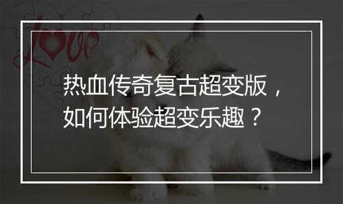 热血传奇复古超变版，如何体验超变乐趣？