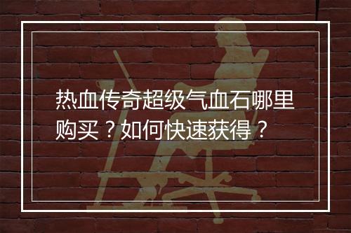热血传奇超级气血石哪里购买？如何快速获得？
