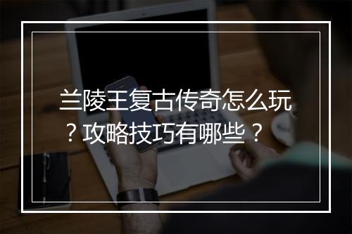 兰陵王复古传奇怎么玩？攻略技巧有哪些？