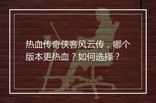 热血传奇侠客风云传，哪个版本更热血？如何选择？