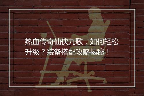 热血传奇仙侠九歌，如何轻松升级？装备搭配攻略揭秘！