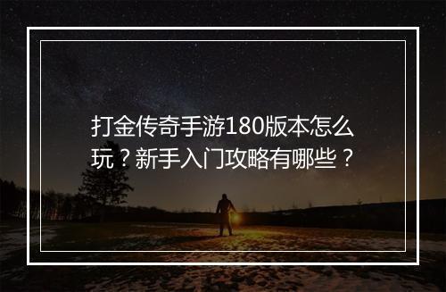 打金传奇手游180版本怎么玩？新手入门攻略有哪些？
