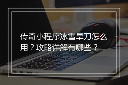 传奇小程序冰雪旱刀怎么用？攻略详解有哪些？