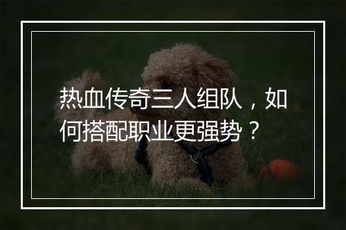 热血传奇三人组队，如何搭配职业更强势？