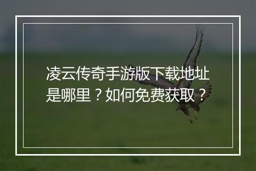 凌云传奇手游版下载地址是哪里？如何免费获取？