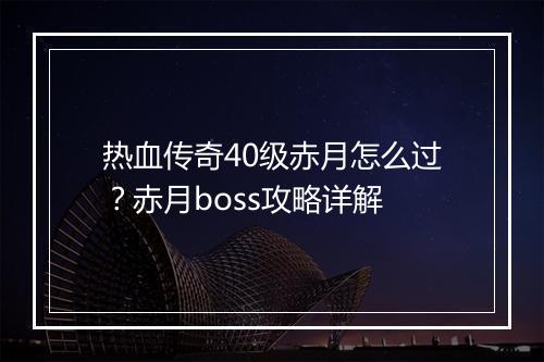 热血传奇40级赤月怎么过？赤月boss攻略详解
