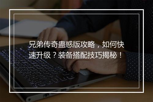 兄弟传奇蛊惑版攻略，如何快速升级？装备搭配技巧揭秘！