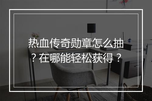 热血传奇勋章怎么抽？在哪能轻松获得？
