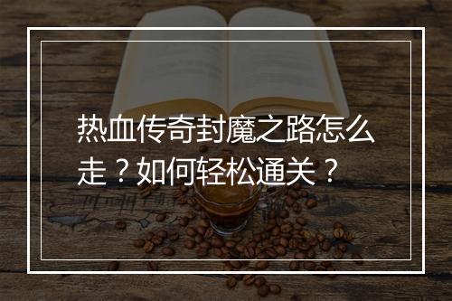 热血传奇封魔之路怎么走？如何轻松通关？