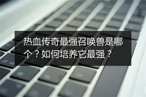 热血传奇最强召唤兽是哪个？如何培养它最强？
