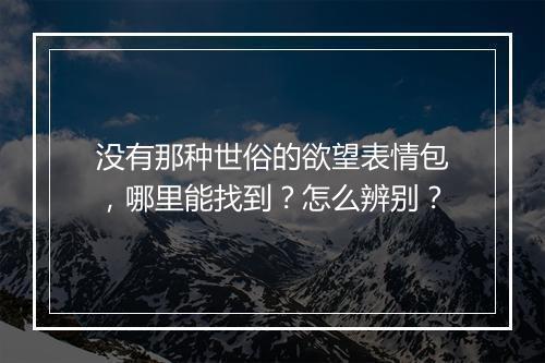 没有那种世俗的欲望表情包，哪里能找到？怎么辨别？