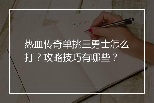 热血传奇单挑三勇士怎么打？攻略技巧有哪些？