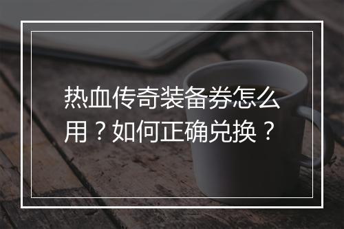 热血传奇装备券怎么用？如何正确兑换？