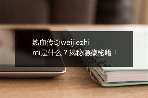 热血传奇weijiezhimi是什么？揭秘隐藏秘籍！